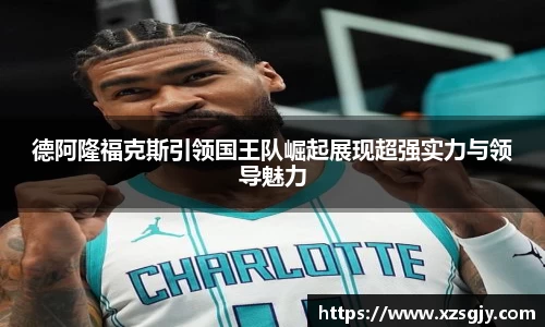 德阿隆福克斯引领国王队崛起展现超强实力与领导魅力