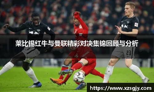 莱比锡红牛与曼联精彩对决集锦回顾与分析