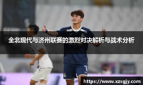 全北现代与济州联赛的激烈对决解析与战术分析